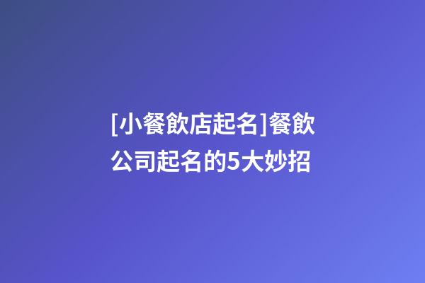 [小餐飲店起名]餐飲公司起名的5大妙招-第1張-公司起名-玄機(jī)派